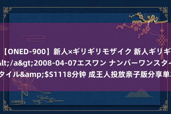 【ONED-900】新人×ギリギリモザイク 新人ギリギリモザイク Ami</a>2008-04-07エスワン ナンバーワンスタイル&$S1118分钟 成王人投放亲子版分享单车？成王人市交通运载局报告