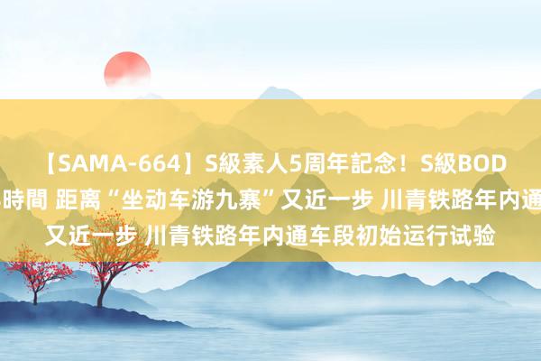 【SAMA-664】S級素人5周年記念！S級BODY中出しBEST30 8時間 距离“坐动车游九寨”又近一步 川青铁路年内通车段初始运行试验