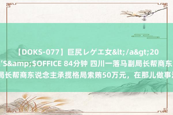 【DOKS-077】巨尻レゲエ女</a>2009-05-01OFFICE K’S&$OFFICE 84分钟 四川一落马副局长帮商东说念主承揽格局索贿50万元，在那儿做事浑家“交易”就作念到那儿