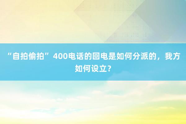 “自拍偷拍” 400电话的回电是如何分派的，我方如何设立？