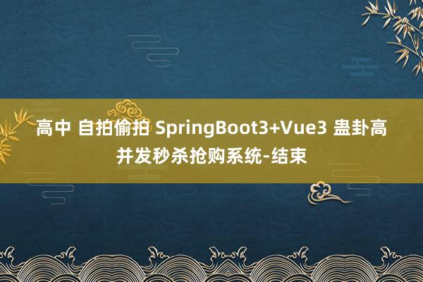 高中 自拍偷拍 SpringBoot3+Vue3 蛊卦高并发秒杀抢购系统-结束