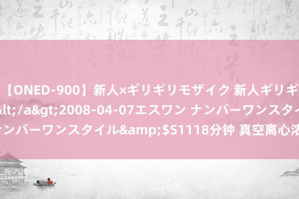 【ONED-900】新人×ギリギリモザイク 新人ギリギリモザイク Ami</a>2008-04-07エスワン ナンバーワンスタイル&$S1118分钟 真空离心浓缩仪详备先容