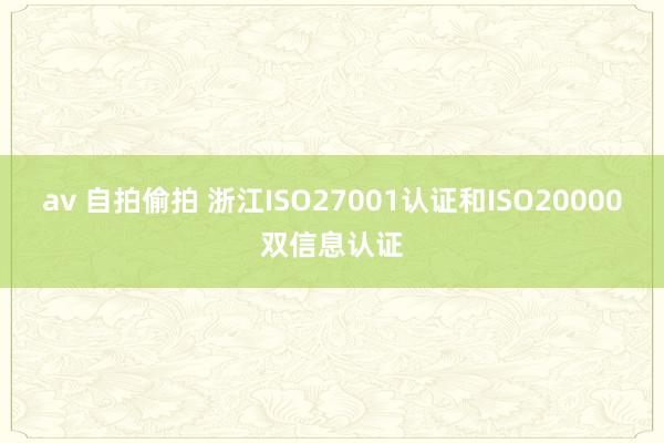 av 自拍偷拍 浙江ISO27001认证和ISO20000双信息认证