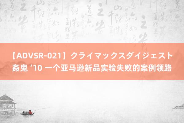 【ADVSR-021】クライマックスダイジェスト 姦鬼 ’10 一个亚马逊新品实验失败的案例领路