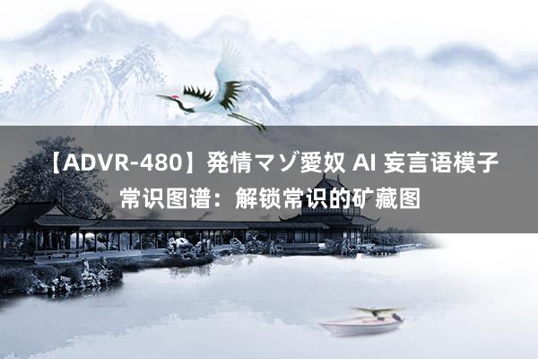 【ADVR-480】発情マゾ愛奴 AI 妄言语模子常识图谱：解锁常识的矿藏图