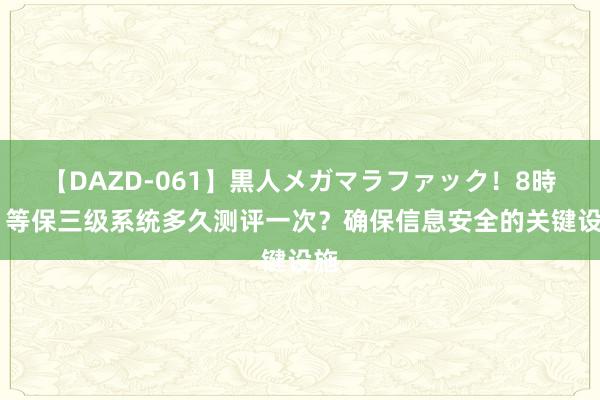 【DAZD-061】黒人メガマラファック！8時間 等保三级系统多久测评一次？确保信息安全的关键设施