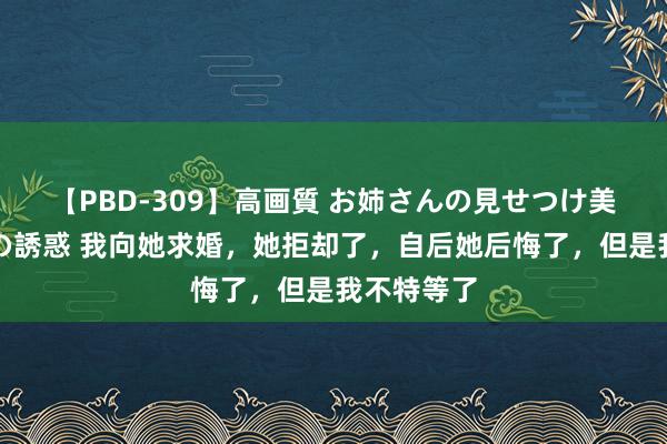 【PBD-309】高画質 お姉さんの見せつけ美尻＆美脚の誘惑 我向她求婚，她拒却了，自后她后悔了，但是我不特等了