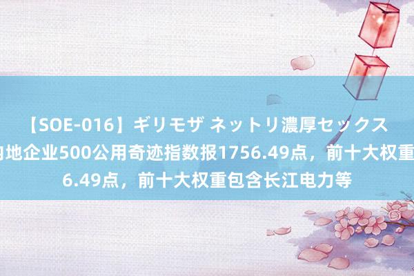 【SOE-016】ギリモザ ネットリ濃厚セックス Ami 中证中国内地企业500公用奇迹指数报1756.49点，前十大权重包含长江电力等