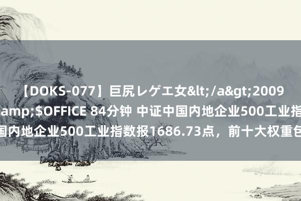 【DOKS-077】巨尻レゲエ女</a>2009-05-01OFFICE K’S&$OFFICE 84分钟 中证中国内地企业500工业指数报1686.73点，前十大权重包含京沪高铁等