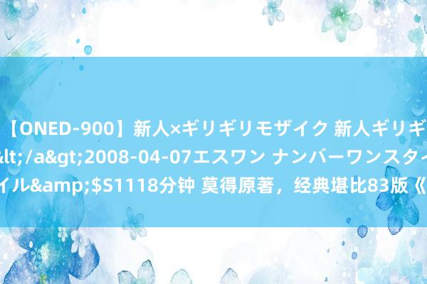 【ONED-900】新人×ギリギリモザイク 新人ギリギリモザイク Ami</a>2008-04-07エスワン ナンバーワンスタイル&$S1118分钟 莫得原著，经典堪比83版《射雕》；女主颜值低，重拍貂貂