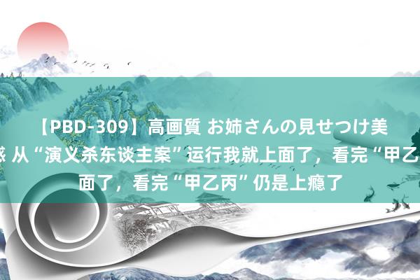 【PBD-309】高画質 お姉さんの見せつけ美尻＆美脚の誘惑 从“演义杀东谈主案”运行我就上面了，看完“甲乙丙”仍是上瘾了