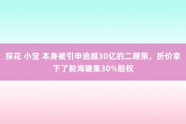 探花 小宝 本身被引申逾越30亿的二鞭策，折价拿下了前海辘集30%股权