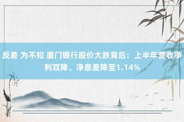 反差 为不知 厦门银行股价大跌背后：上半年营收净利双降、净息差降至1.14%