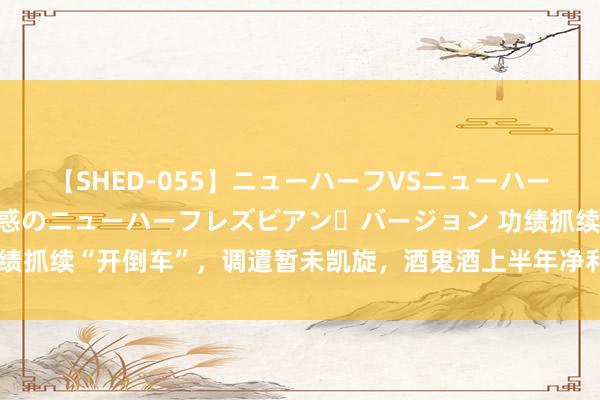 【SHED-055】ニューハーフVSニューハーフ 不純同性肛遊 2 魅惑のニューハーフレズビアン・バージョン 功绩抓续“开倒车”，调遣暂未凯旋，酒鬼酒上半年净利下降逾七成｜看财报