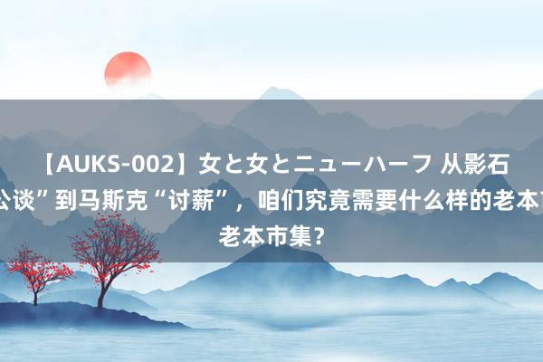 【AUKS-002】女と女とニューハーフ 从影石“求公谈”到马斯克“讨薪”，咱们究竟需要什么样的老本市集？