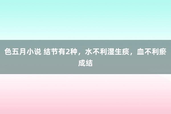 色五月小说 结节有2种，水不利湿生痰，血不利瘀成结