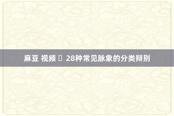 麻豆 视频 ​28种常见脉象的分类辩别