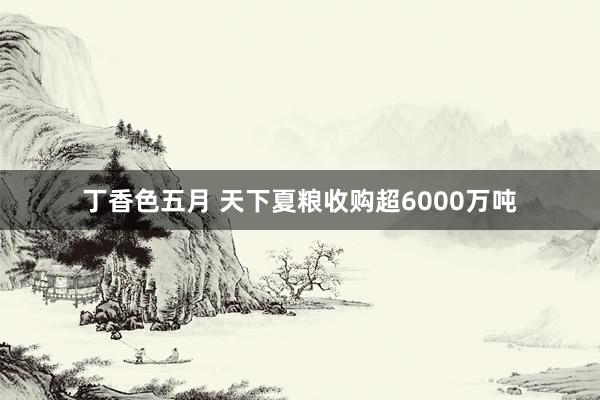 丁香色五月 天下夏粮收购超6000万吨