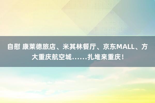 自慰 康莱德旅店、米其林餐厅、京东MALL、方大重庆航空城……扎堆来重庆！