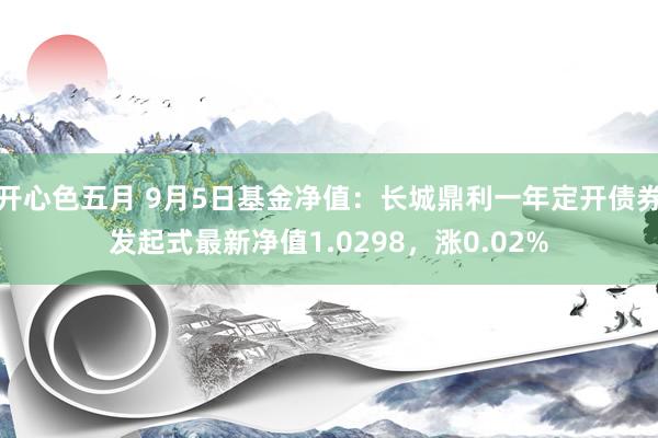 开心色五月 9月5日基金净值：长城鼎利一年定开债券发起式最新净值1.0298，涨0.02%