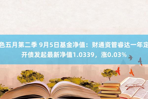 色五月第二季 9月5日基金净值：财通资管睿达一年定开债发起最新净值1.0339，涨0.03%