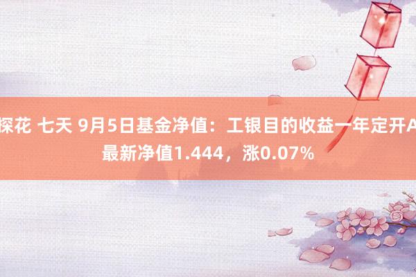 探花 七天 9月5日基金净值：工银目的收益一年定开A最新净值1.444，涨0.07%