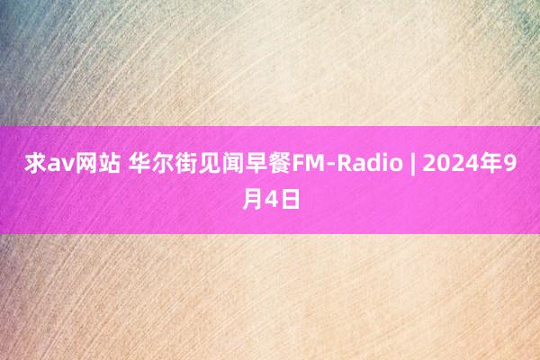 求av网站 华尔街见闻早餐FM-Radio | 2024年9月4日