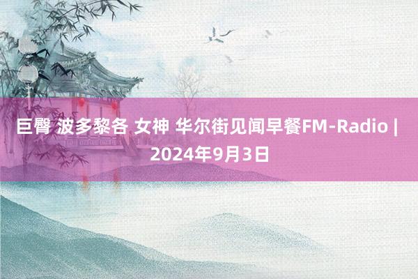 巨臀 波多黎各 女神 华尔街见闻早餐FM-Radio | 2024年9月3日