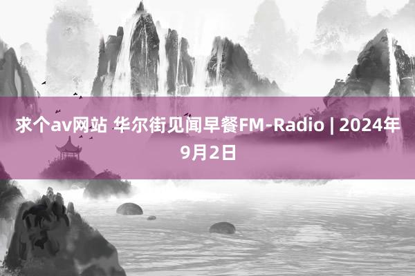 求个av网站 华尔街见闻早餐FM-Radio | 2024年9月2日