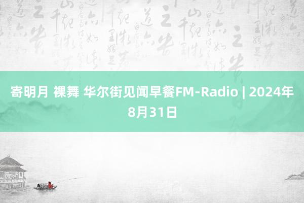 寄明月 裸舞 华尔街见闻早餐FM-Radio | 2024年8月31日