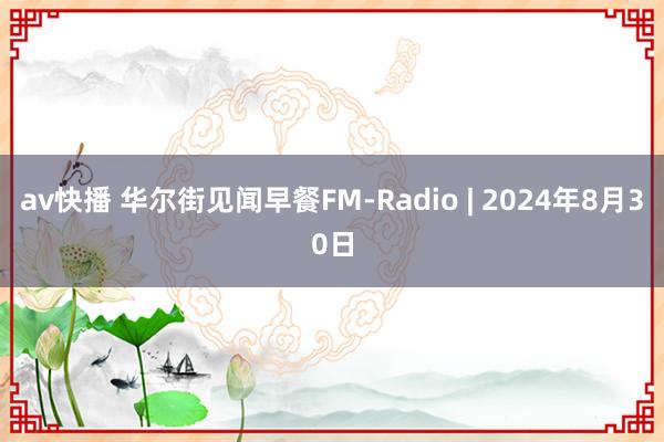 av快播 华尔街见闻早餐FM-Radio | 2024年8月30日