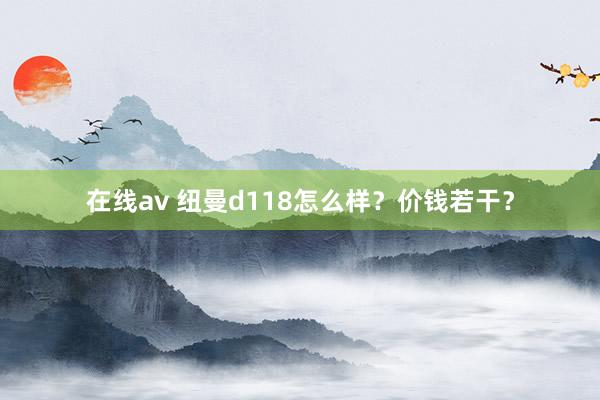 在线av 纽曼d118怎么样？价钱若干？