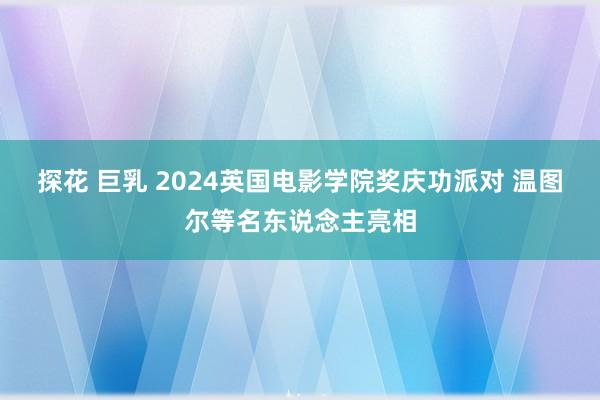 探花 巨乳 2024英国电影学院奖庆功派对 温图尔等名东说念主亮相