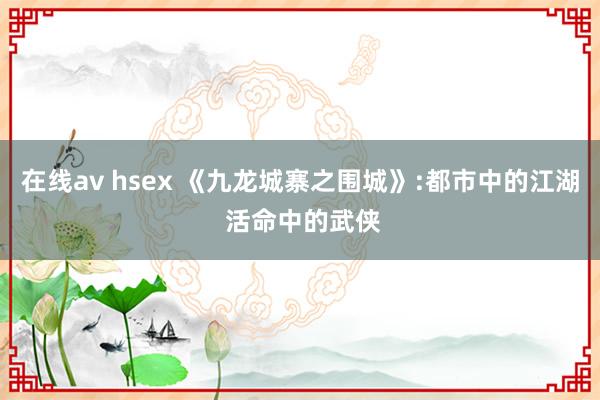 在线av hsex 《九龙城寨之围城》:都市中的江湖 活命中的武侠