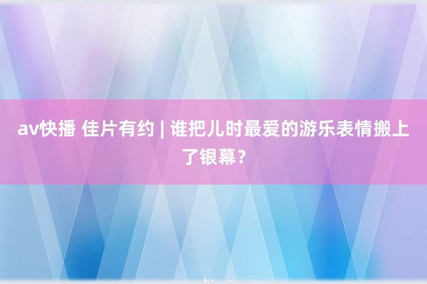 av快播 佳片有约 | 谁把儿时最爱的游乐表情搬上了银幕？