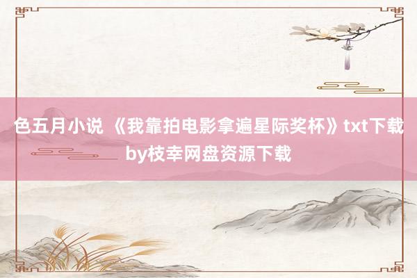 色五月小说 《我靠拍电影拿遍星际奖杯》txt下载by枝幸网盘资源下载