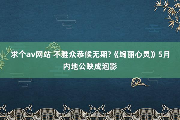 求个av网站 不雅众恭候无期?《绚丽心灵》5月内地公映成泡影