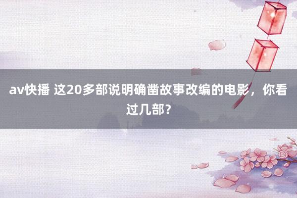 av快播 这20多部说明确凿故事改编的电影，你看过几部？