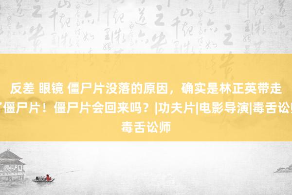 反差 眼镜 僵尸片没落的原因，确实是林正英带走了僵尸片！僵尸片会回来吗？|功夫片|电影导演|毒舌讼师