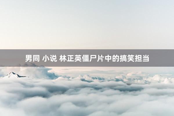 男同 小说 林正英僵尸片中的搞笑担当