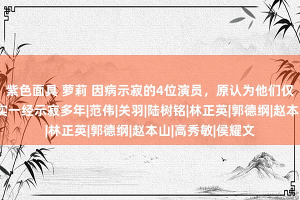 紫色面具 萝莉 因病示寂的4位演员，原认为他们仅仅退出舞台，其实一经示寂多年|范伟|关羽|陆树铭|林正英|郭德纲|赵本山|高秀敏|侯耀文