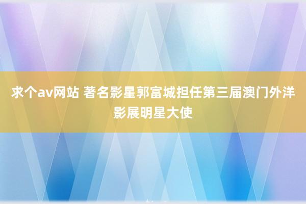 求个av网站 著名影星郭富城担任第三届澳门外洋影展明星大使