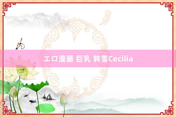 エロ漫画 巨乳 韩雪Cecilia