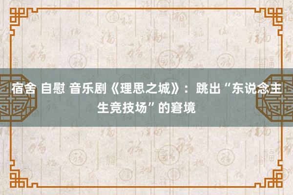 宿舍 自慰 音乐剧《理思之城》：跳出“东说念主生竞技场”的窘境