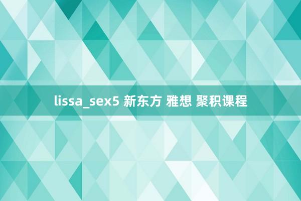 lissa_sex5 新东方 雅想 聚积课程