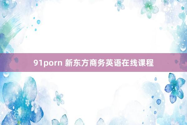 91porn 新东方商务英语在线课程