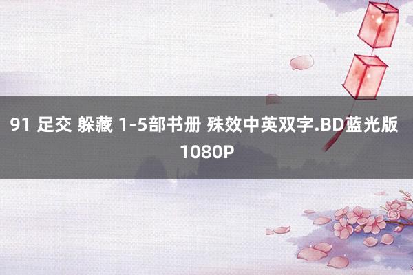 91 足交 躲藏 1-5部书册 殊效中英双字.BD蓝光版 1080P