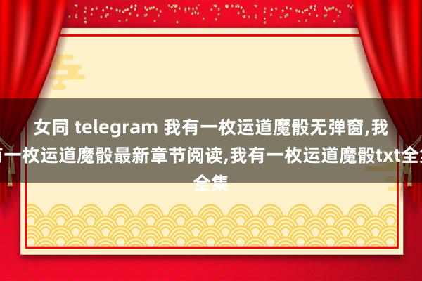 女同 telegram 我有一枚运道魔骰无弹窗，我有一枚运道魔骰最新章节阅读，我有一枚运道魔骰txt全集