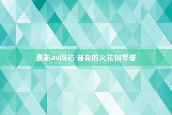 最新av网站 谣喙的火花钢琴谱