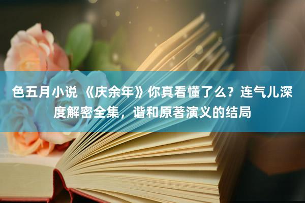 色五月小说 《庆余年》你真看懂了么？连气儿深度解密全集，谐和原著演义的结局